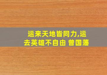 运来天地皆同力,运去英雄不自由 曾国藩